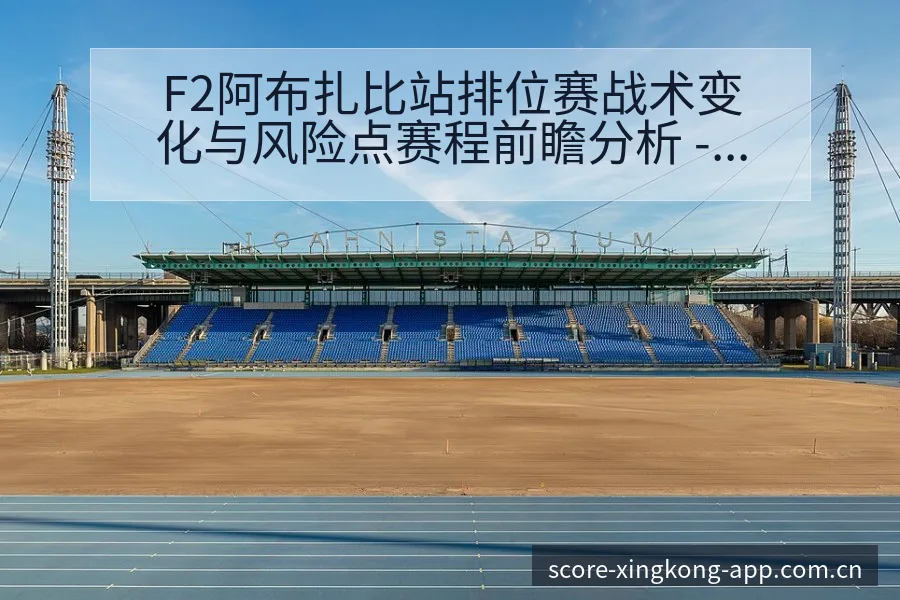 F2阿布扎比站排位赛战术变化与风险点赛程前瞻分析 - 星空体育