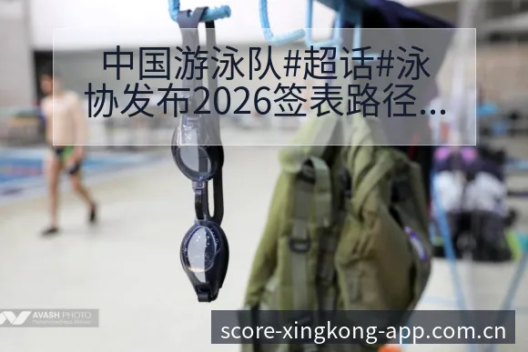 中国游泳队#超话#泳协发布2026签表路径与晋级前景历史 - 星空体育